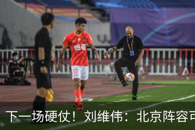 下一场硬仗！刘维伟：北京阵容可以说是国家队 但主场肯定全力争胜