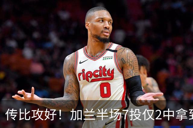 传比攻好！加兰半场7投仅2中拿到5分6助 三分5中1