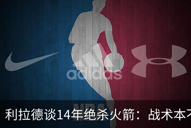 利拉德谈14年绝杀火箭：战术本不是给我设计的 小莫让我去接球
