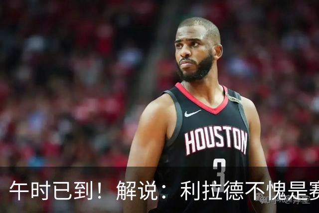 午时已到！解说：利拉德不愧是赛季报销还能拿三分大赛冠军的男人