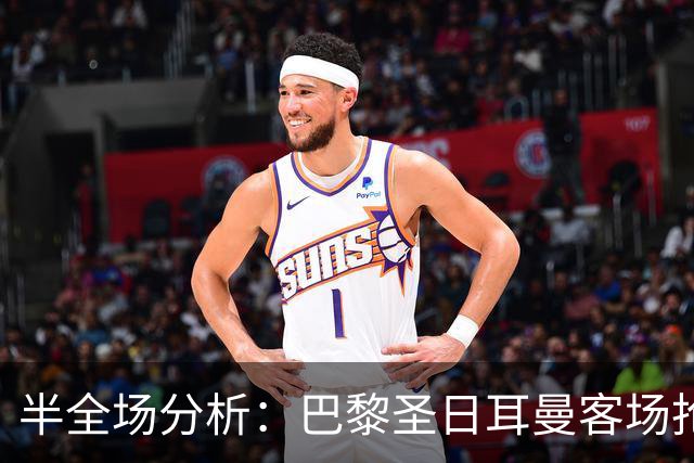 半全场分析：巴黎圣日耳曼客场抢开局，勒阿弗尔如何扭转节奏？