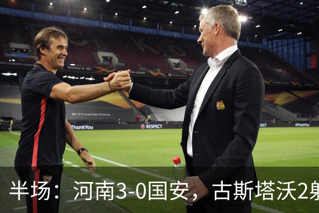 半场：河南3-0国安，古斯塔沃2射1传，纳萨里奥破门，王上源造险