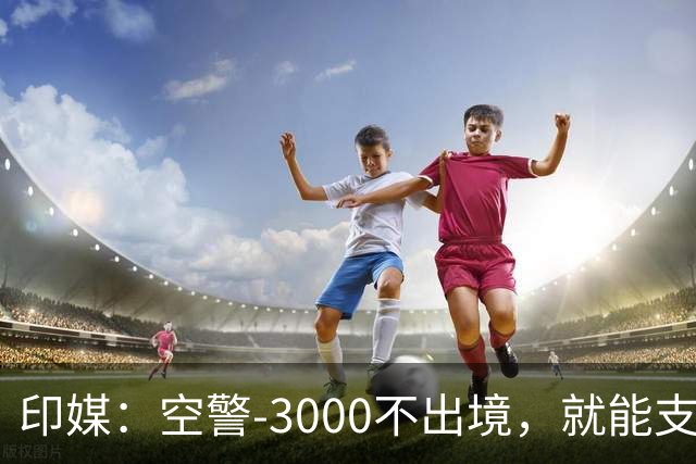印媒：空警-3000不出境，就能支援巴基斯坦，印军将考虑越境打击