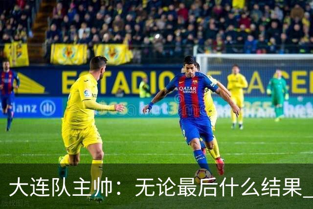 大连队主帅：无论最后什么结果 我们都配得上冠军争夺者
