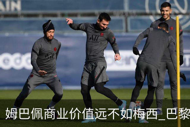 姆巴佩商业价值远不如梅西 巴黎担忧天价合同的回报