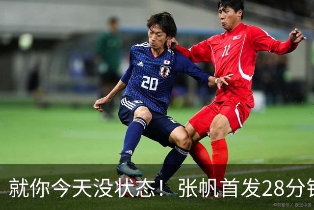 就你今天没状态！张帆首发28分钟 6中1仅拿2分&还有3失误