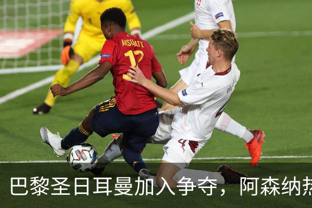 巴黎圣日耳曼加入争夺，阿森纳热刺抢人遇新变数