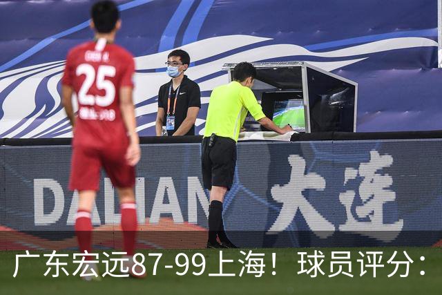 广东宏远87-99上海！球员评分：2人满分，2人良好，4人不合格