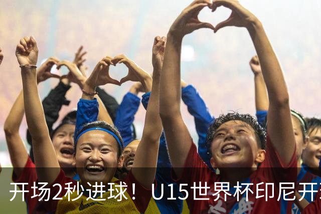 开场2秒进球！U15世界杯印尼开球直接中圈吊射破门，首轮7-1斐济