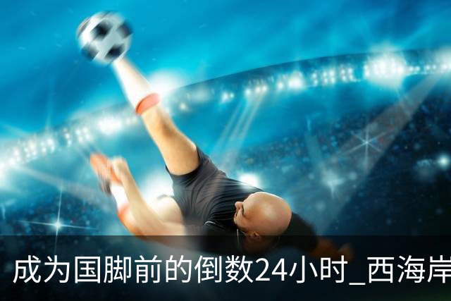 成为国脚前的倒数24小时 西海岸中场徐彬数了两天