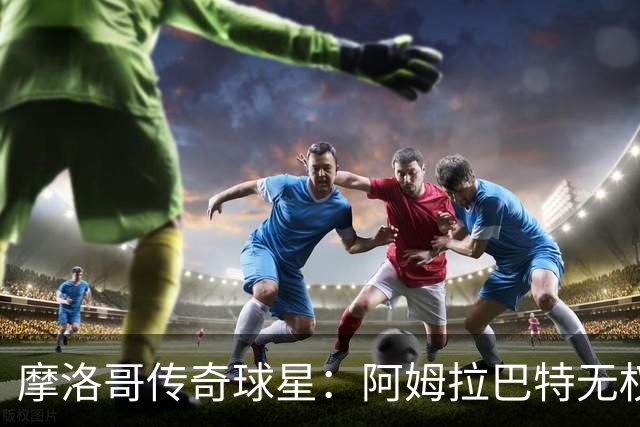 摩洛哥传奇球星：阿姆拉巴特无权要求摩洛哥的教练离开