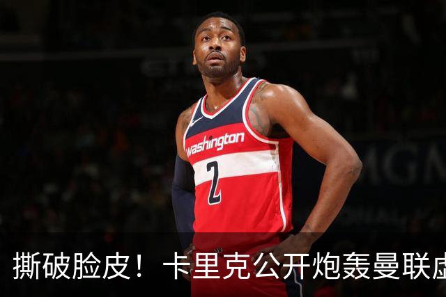 撕破脸皮！卡里克公开炮轰曼联虚假团结，一针见血点破球队最大病根