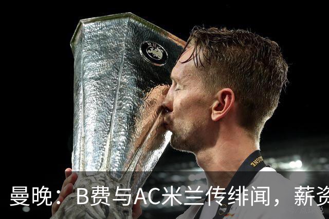 曼晚：B费与AC米兰传绯闻，薪资转会费成转会阻碍