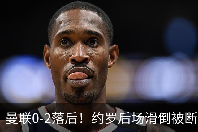 曼联0-2落后！约罗后场滑倒被断送大礼，塔韦尼耶轻松打空门