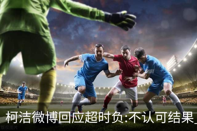 柯洁微博回应超时负:不认可结果 希望引以为戒
