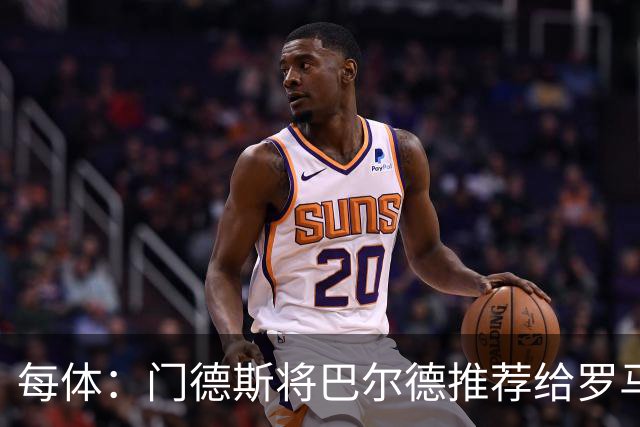 每体：门德斯将巴尔德推荐给罗马，拟定交易方案为租借+买断选项