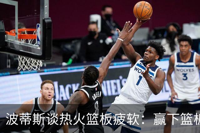 波蒂斯谈热火篮板疲软：赢下篮板才能赢球