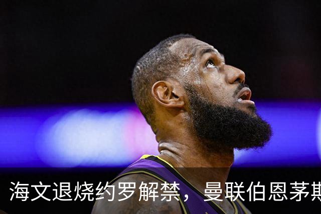 海文退烧约罗解禁，曼联伯恩茅斯之战迎心理转折