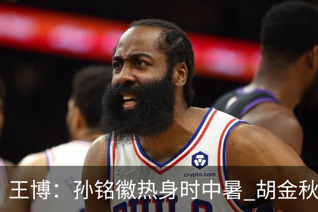 王博：孙铭徽热身时中暑 胡金秋崴脚影响士气