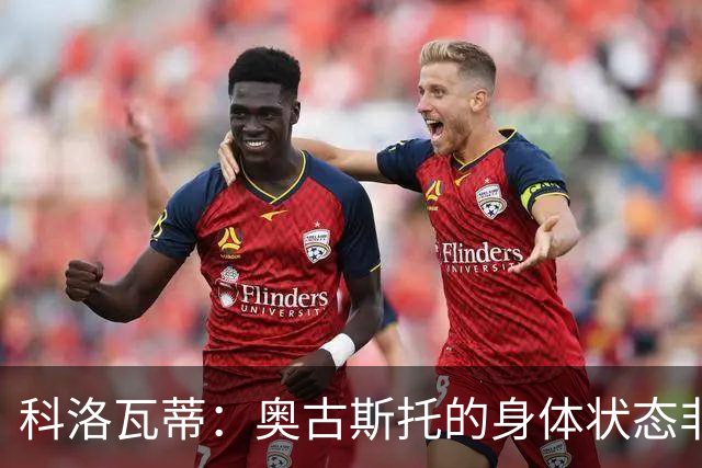 科洛瓦蒂：奥古斯托的身体状态非常好；国米现在很怕反击