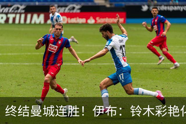 终结曼城连胜！伊布：铃木彩艳化身德布劳内，蓝月亮输球暴露致命短板