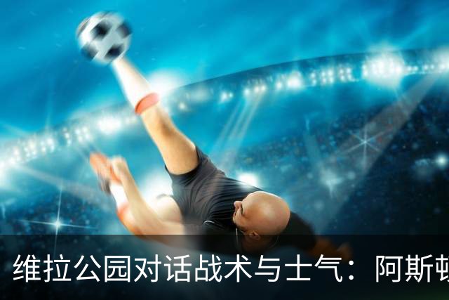 维拉公园对话战术与士气：阿斯顿维拉主场迎战富勒姆，欧冠前的关键热身