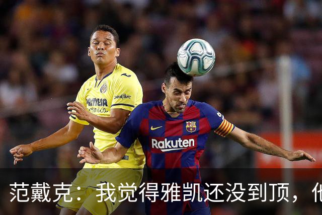 范戴克：我觉得雅凯还没到顶，他需继续前进看看上限在哪里