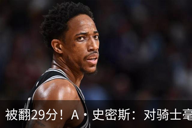 被翻29分！A·史密斯：对骑士毫无信心，季后赛注定回家钓鱼