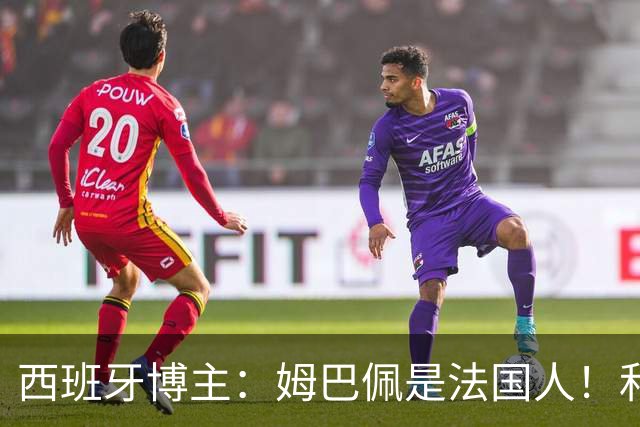 西班牙博主：姆巴佩是法国人！和西班牙无关 我还想买中国的便宜货呢