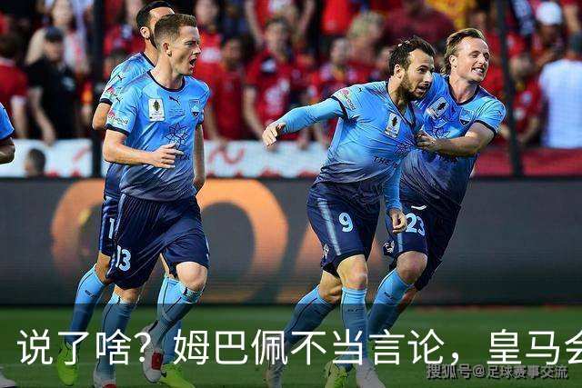 说了啥？姆巴佩不当言论，皇马会如何处罚他？多家中国企业终结合作