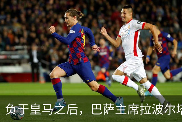 负于皇马之后，巴萨主席拉波尔塔坦言：这场失利让人很难受