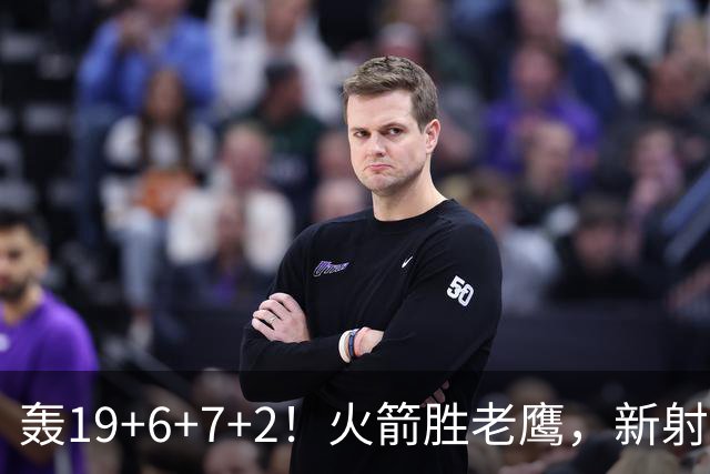 轰19+6+7+2！火箭胜老鹰，新射手爆发，3项数据全队第一，大合同稳了？