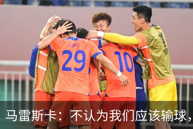 马雷斯卡：不认为我们应该输球，我们有大量机会但缺乏效率