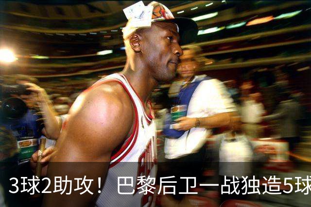 3球2助攻！巴黎后卫一战独造5球 职业生涯首次戴帽