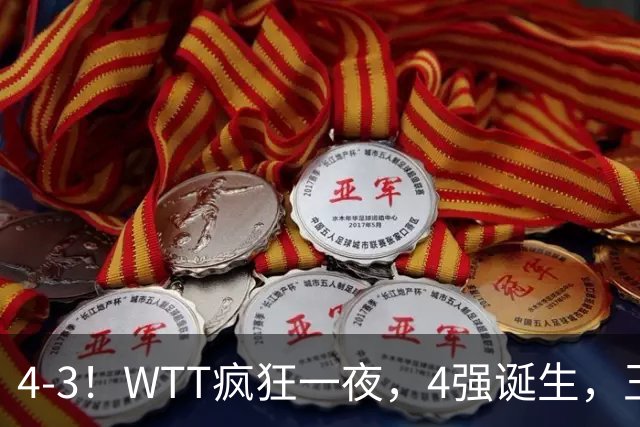 4-3！WTT疯狂一夜，4强诞生，王艺迪鏖战绝杀，孙颖莎惊险晋级