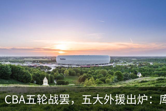 CBA五轮战罢，五大外援出炉：库珀26+11联盟助攻王，塔克26.6分霸榜得分榜