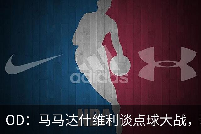 OD：马马达什维利谈点球大战，利物浦五连胜剑指阿森纳