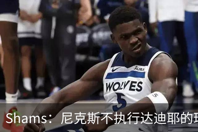 Shams：尼克斯不执行达迪耶的球队选项，2027年成完全自由球员