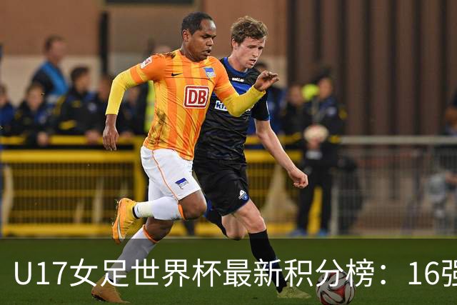 U17女足世界杯最新积分榜：16强出炉！亚洲3队晋级，中国3-2美国